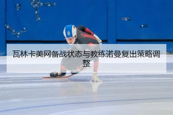 瓦林卡美网备战状态与教练诺曼复出策略调整