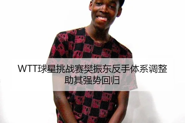 WTT球星挑战赛樊振东反手体系调整助其强势回归