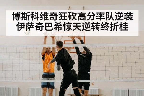 博斯科维奇狂砍高分率队逆袭 伊萨奇巴希惊天逆转终折桂