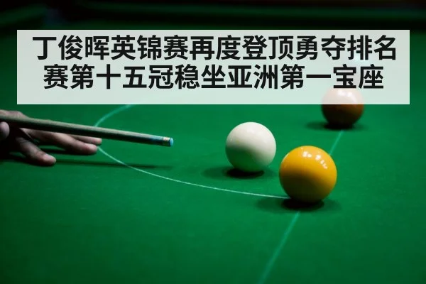 丁俊晖英锦赛再度登顶勇夺排名赛第十五冠稳坐亚洲第一宝座
