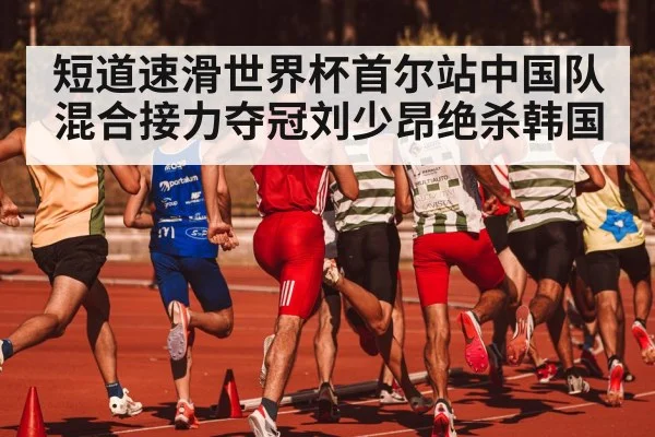 短道速滑世界杯首尔站中国队混合接力夺冠刘少昂绝杀韩国