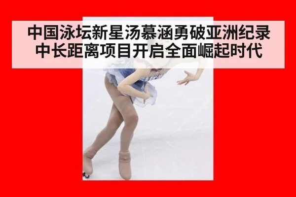 中国泳坛新星汤慕涵勇破亚洲纪录中长距离项目开启全面崛起时代