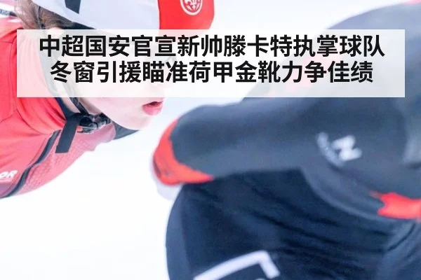 中超国安官宣新帅滕卡特执掌球队 冬窗引援瞄准荷甲金靴力争佳绩